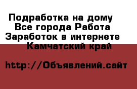 Подработка на дому  - Все города Работа » Заработок в интернете   . Камчатский край